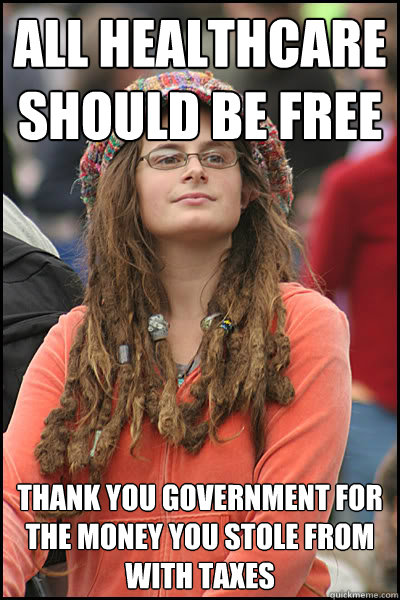 all healthcare should be free thank you government for the money you stole from with taxes  College Liberal