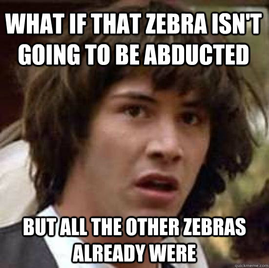 what if that zebra isn't going to be abducted but all the other zebras already were  conspiracy keanu