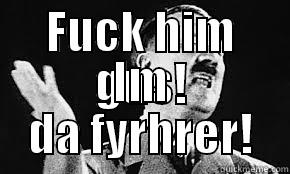 Fuck  him! - FUCK HIM GUS! IM DA FYRHRER! Misc