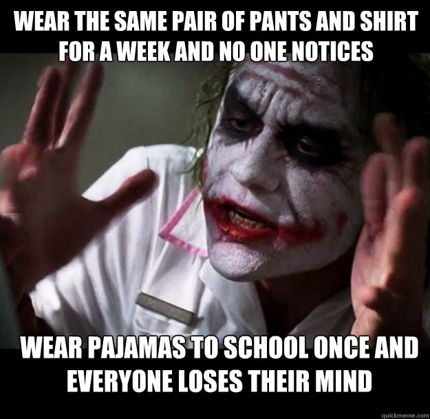 Wear the same pair of pants and shirt for a week and no one notices wear pajamas to school once and everyone loses their mind  joker