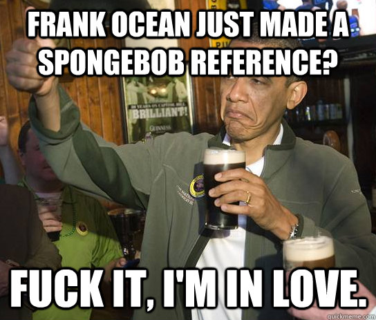 frank ocean just made a spongebob reference? fuck it, i'm in love.  Upvoting Obama