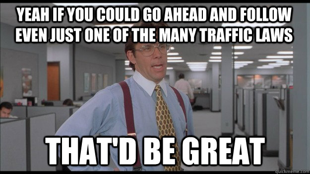 Yeah if you could go ahead and follow even just ONE of the many traffic laws That'd be great  Office Space Lumbergh HD