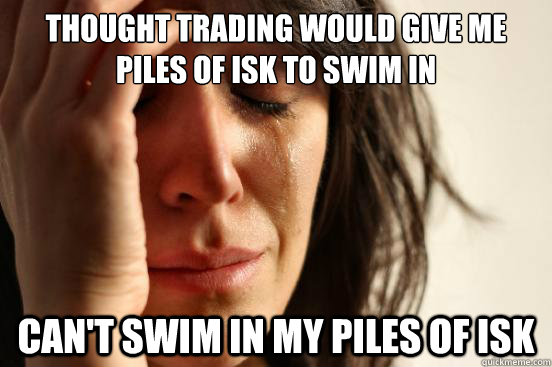 Thought trading would give me piles of isk to swim in Can't swim in my piles of isk - Thought trading would give me piles of isk to swim in Can't swim in my piles of isk  First World Problems