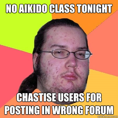 No aikido class tonight Chastise users for posting in wrong forum - No aikido class tonight Chastise users for posting in wrong forum  Butthurt Dweller