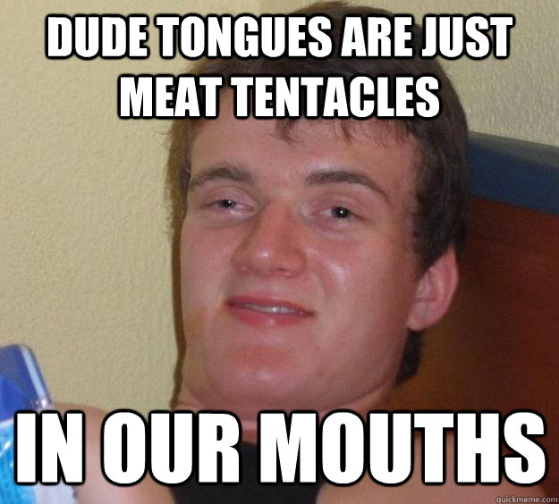 Dude tongues are just meat tentacles in our mouths  10 Guy