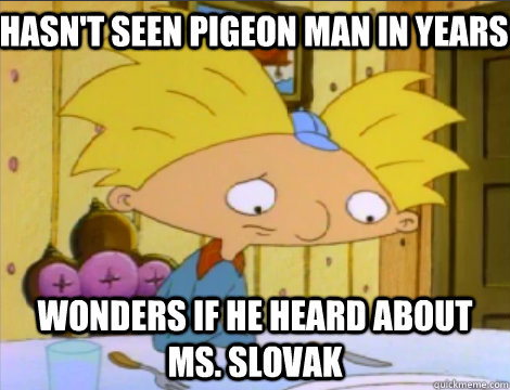 Hasn't seen pigeon man in years Wonders if he heard about Ms. Slovak  Hey Arnold Problems