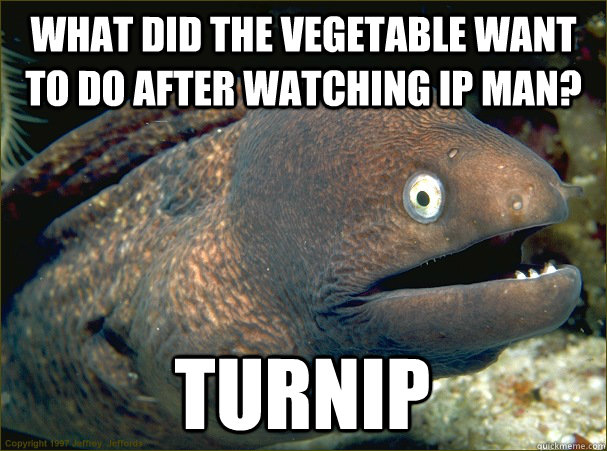 What did the vegetable want to do after watching ip man? Turnip  Bad Joke Eel