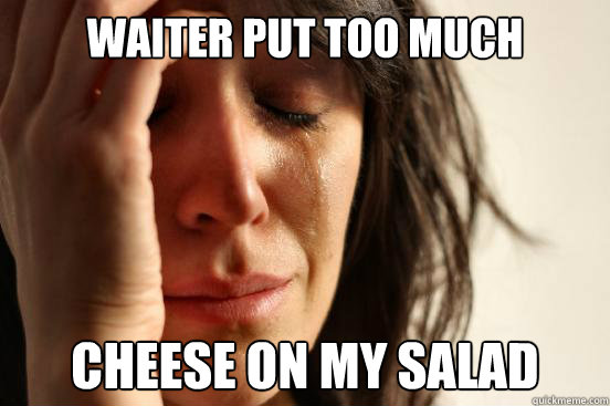 waiter put too much cheese cheese on my salad - waiter put too much cheese cheese on my salad  First World Problems