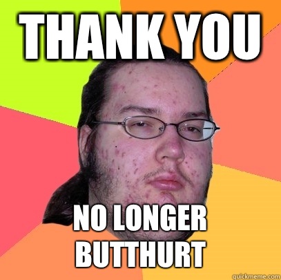 Thank you No longer butthurt  Butthurt Dweller