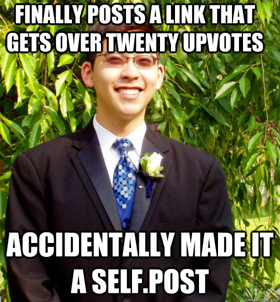 Finally posts a link that gets over twenty upvotes Accidentally made it a self.post  