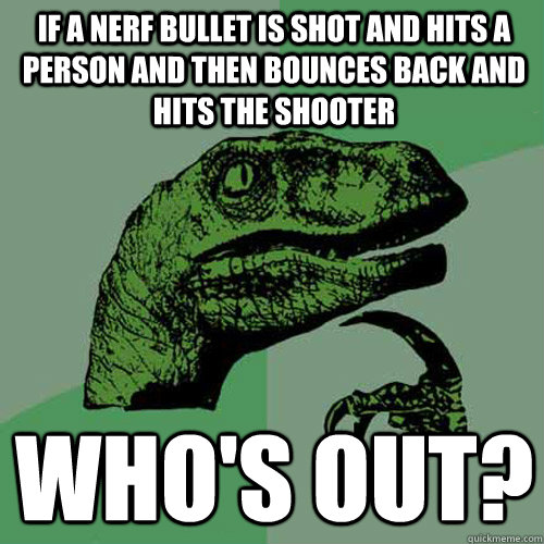 If a nerf bullet is shot and hits a person and then bounces back and hits the shooter Who's out?  Philosoraptor