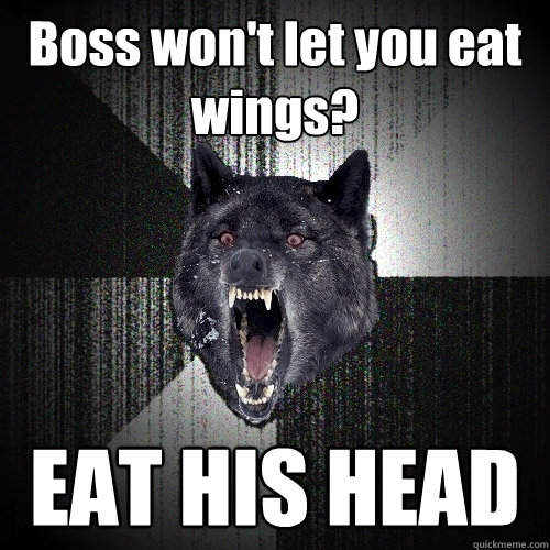 Boss won't let you eat wings?
 EAT HIS HEAD  Insanity Wolf