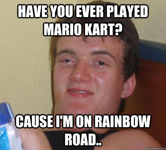 Have you ever played Mario Kart? Cause I'm on rainbow road.. - Have you ever played Mario Kart? Cause I'm on rainbow road..  Misc