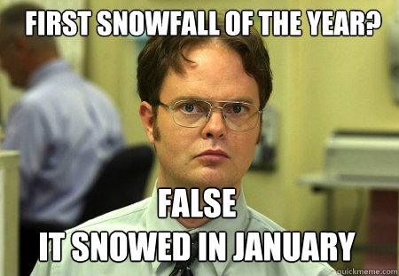 First Snowfall of the year? False
it snowed in january  Dwight