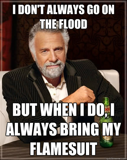 I don't always go on the flood But when I do, I always bring my flamesuit  The Most Interesting Man In The World