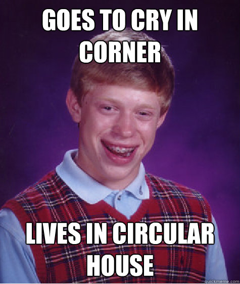 GOES TO CRY IN CORNER LIVES IN CIRCULAR HOUSE - GOES TO CRY IN CORNER LIVES IN CIRCULAR HOUSE  Bad Luck Brian