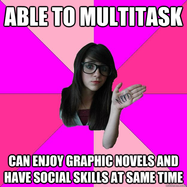 able to multitask can enjoy graphic novels and have social skills at same time  Idiot Nerd Girl