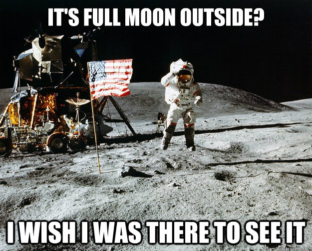 It's full moon outside? I wish I was there to see it  Unimpressed Astronaut