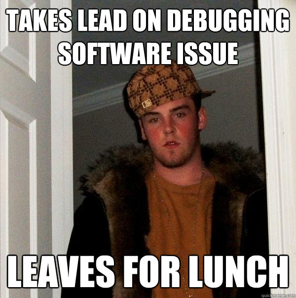 Takes lead on debugging software issue Leaves for lunch - Takes lead on debugging software issue Leaves for lunch  Scumbag Steve