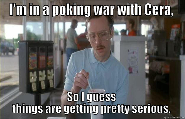 Poke War - I'M IN A POKING WAR WITH CERA, SO I GUESS THINGS ARE GETTING PRETTY SERIOUS. Things are getting pretty serious