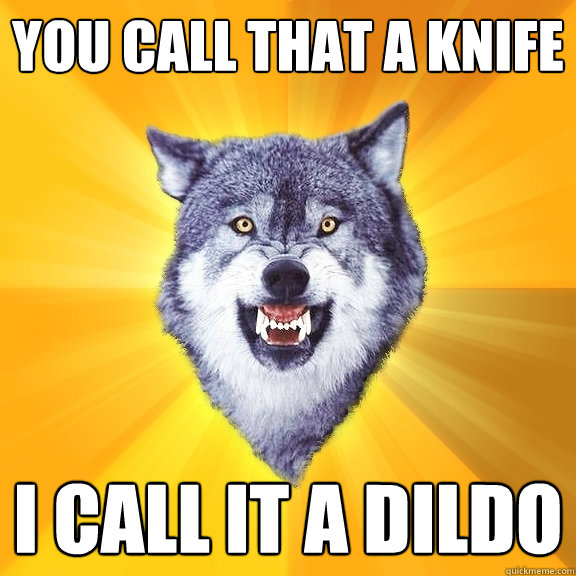 you call that a knife I call it a dildo  Courage Wolf