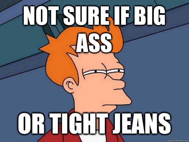 Not sure if Big ass Or tight jeans   Futurama Fry