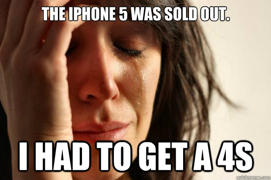 The iphone 5 was sold out. I had to get a 4s  First World Problems