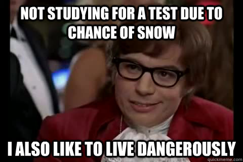 not studying for a test due to chance of snow i also like to live dangerously  Dangerously - Austin Powers