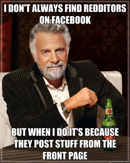 I don't always find redditors on facebook but when i do it's because they post stuff from the front page  Dos Equis man