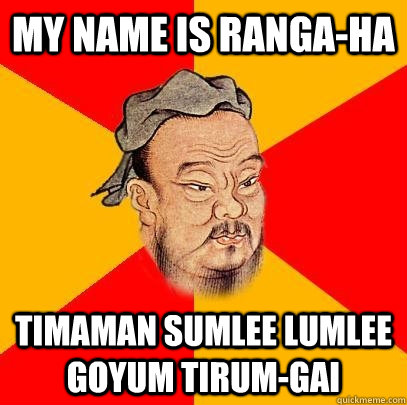 My name is ranga-ha timaman sumlee lumlee goyum tirum-gai  Confucius says