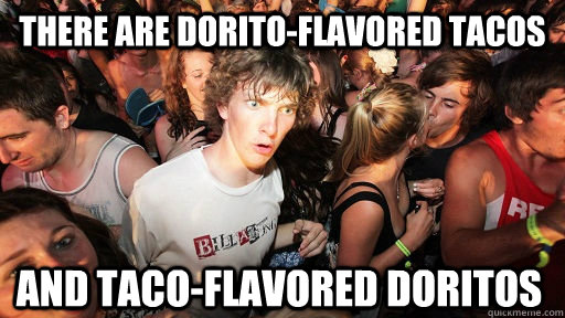 There are Dorito-flavored tacos and taco-flavored Doritos  Sudden Clarity Clarence