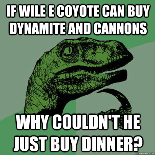 If Wile E Coyote can buy dynamite and cannons Why couldn't he just buy dinner? - If Wile E Coyote can buy dynamite and cannons Why couldn't he just buy dinner?  Philosoraptor