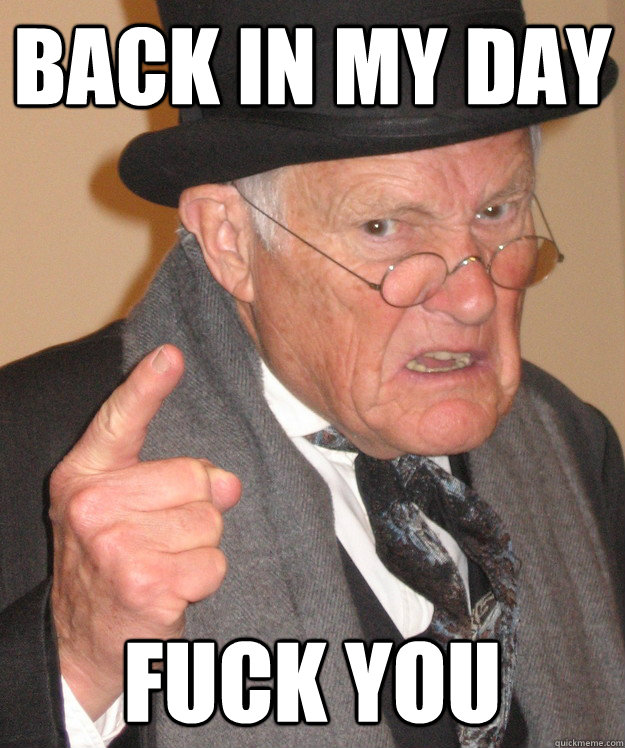 back in my day fuck you  back in my day