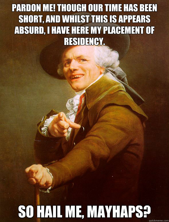 Pardon me! though our time has been short, and whilst this is appears absurd, I have here my placement of residency. So Hail me, mayhaps?  Joseph Ducreux