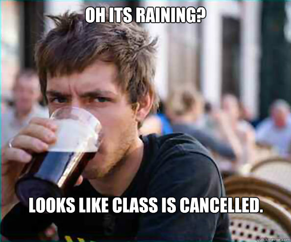 Oh its raining? looks like class is cancelled.

 - Oh its raining? looks like class is cancelled.

  Lazy College Senior