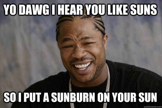 YO DAWG I HEAR YOU like suns so I put a sunburn on your sun  Xzibit meme