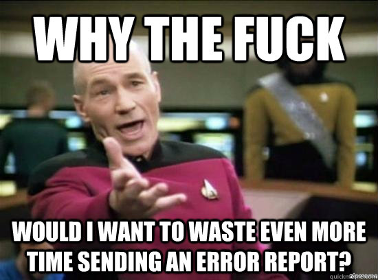 Why the fuck would i want to waste even more time sending an error report?  Annoyed Picard HD