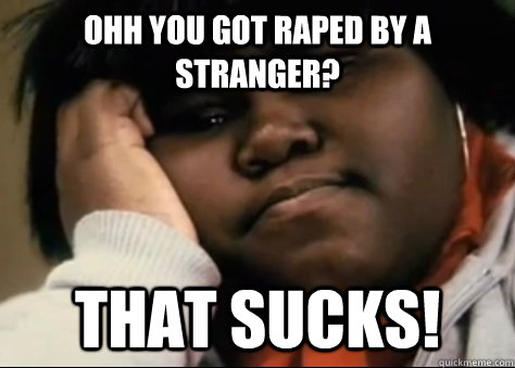 Ohh you got raped by a stranger? that sucks!  Unimpressed Precious