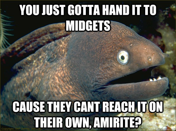 You just gotta hand it to midgets cause they cant reach it on their own, amirite?  Bad Joke Eel