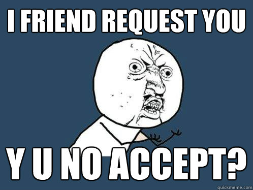 I friend request you y u no accept?  Y U No