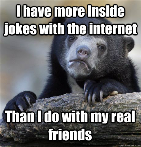 I have more inside jokes with the internet Than I do with my real friends  Confession Bear