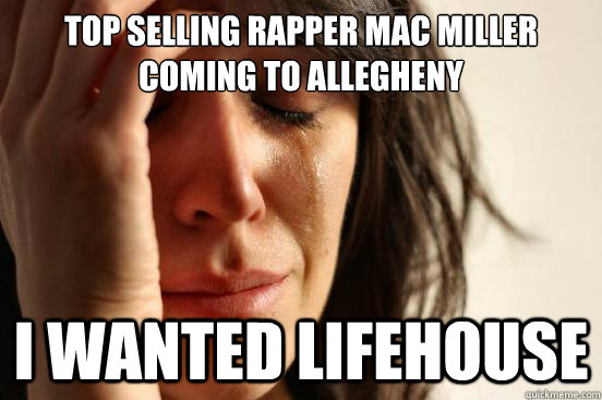 top selling rapper mac miller coming to allegheny i wanted lifehouse - top selling rapper mac miller coming to allegheny i wanted lifehouse  First World Problems