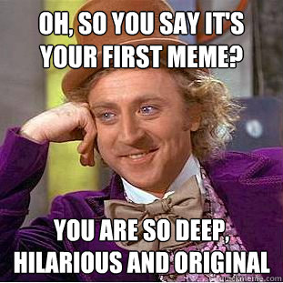 Oh, so you say it's your first meme? You are so deep, hilarious and original  Condescending Wonka