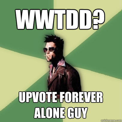 WWTDD? Upvote Forever Alone Guy  Helpful Tyler Durden