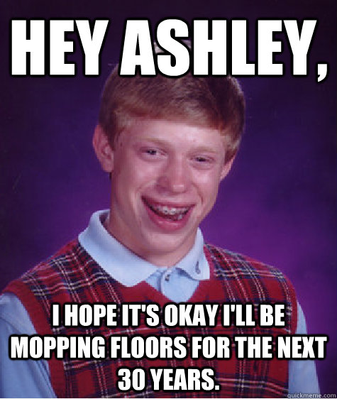 Hey ashley, I HOPE IT's OKAY i'll be mopping floors for the next 30 years.  Bad Luck Brian