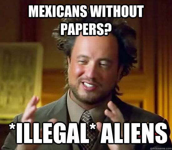 Mexicans without papers?  *illegal* Aliens  Ancient Aliens