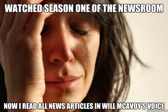 Watched season one of The Newsroom Now I read all news articles in Will Mcavoy's voice - Watched season one of The Newsroom Now I read all news articles in Will Mcavoy's voice  First World Problems