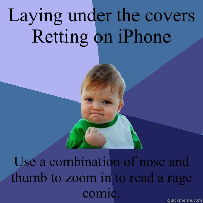 Laying under the covers Retting on iPhone Use a combination of nose and thumb to zoom in to read a rage comic.  Success Kid