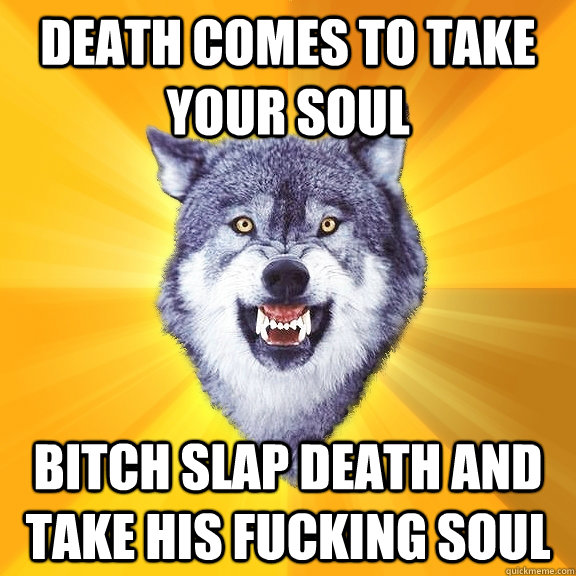 death comes to take your soul Bitch slap death and take his fucking soul  Courage Wolf