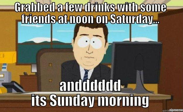 GRABBED A FEW DRINKS WITH SOME FRIENDS AT NOON ON SATURDAY... ANDDDDDD ITS SUNDAY MORNING aaaand its gone